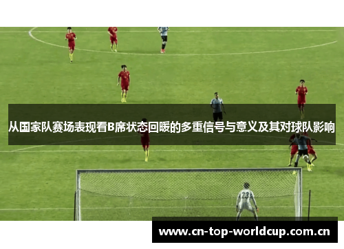 从国家队赛场表现看B席状态回暖的多重信号与意义及其对球队影响 从国家队赛场表现看B席状态回暖的多重信号与意义及其对球队影响