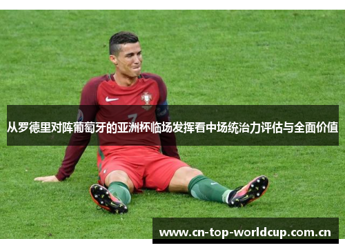 从罗德里对阵葡萄牙的亚洲杯临场发挥看中场统治力评估与全面价值 从罗德里对阵葡萄牙的亚洲杯临场发挥看中场统治力评估与全面价值