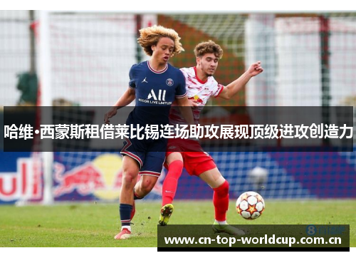 哈维·西蒙斯租借莱比锡连场助攻展现顶级进攻创造力 哈维·西蒙斯租借莱比锡连场助攻展现顶级进攻创造力